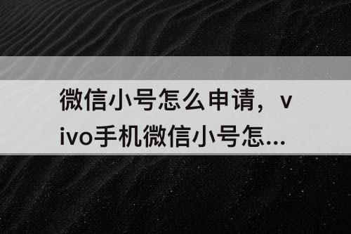 微信小号怎么申请，vivo手机微信小号怎么申请