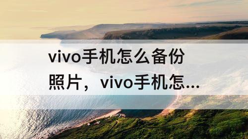 vivo手机怎么备份照片，vivo手机怎么备份照片和视频