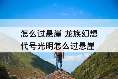 怎么过悬崖 龙族幻想代号光明怎么过悬崖