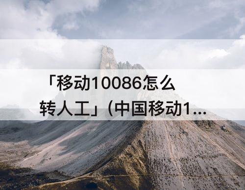 「移动10086怎么转人工」(中国移动10086怎么转人工服务)