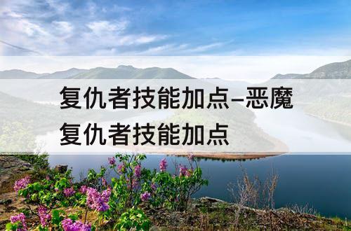 复仇者技能加点-恶魔复仇者技能加点