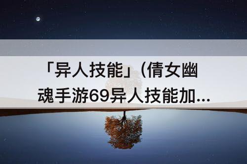 「异人技能」(倩女幽魂手游69异人技能加点)