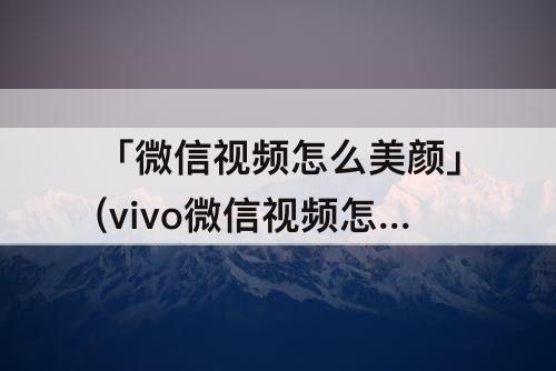 「微信视频怎么美颜」(vivo微信视频怎么美颜设置)