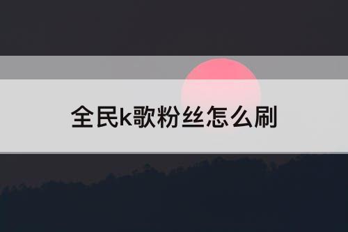 全民k歌粉丝怎么刷
