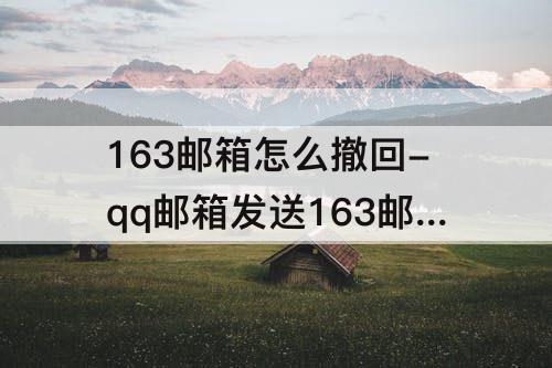 163邮箱怎么撤回-qq邮箱发送163邮箱怎么撤回