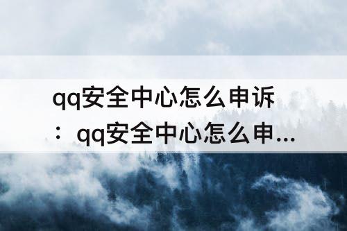 qq安全中心怎么申诉：qq安全中心怎么申诉qq附近人资料