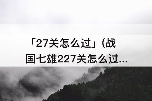 「27关怎么过」(战国七雄227关怎么过)