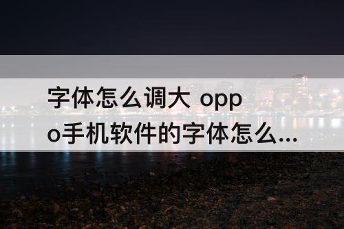 字体怎么调大 oppo手机软件的字体怎么调大小