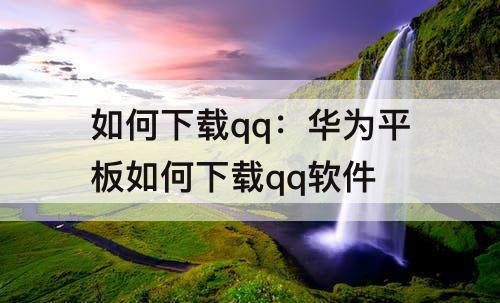 如何下载qq：华为平板如何下载qq软件