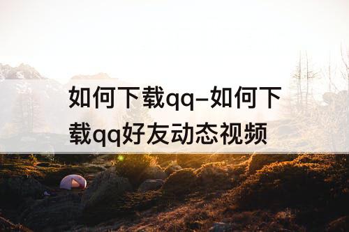 如何下载qq-如何下载qq好友动态视频