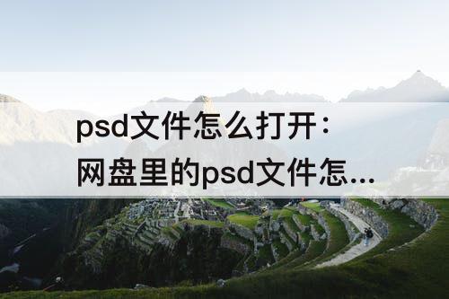 psd文件怎么打开：网盘里的psd文件怎么打开