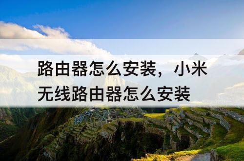 路由器怎么安装，小米无线路由器怎么安装