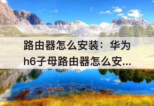路由器怎么安装：华为h6子母路由器怎么安装