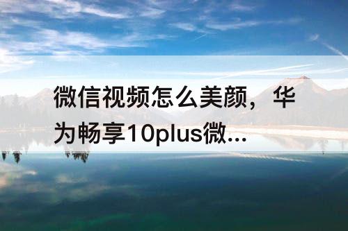 微信视频怎么美颜，华为畅享10plus微信视频怎么美颜