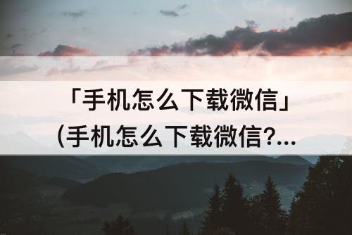 「手机怎么下载微信」(手机怎么下载微信?)