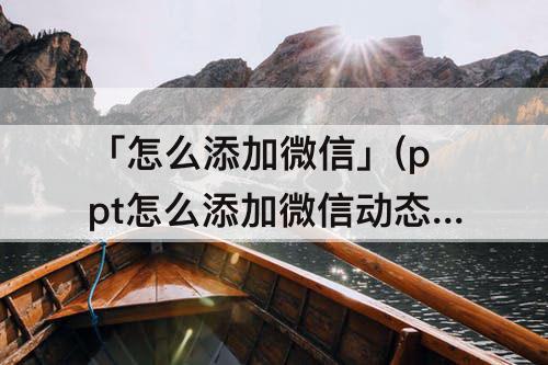 「怎么添加微信」(ppt怎么添加微信动态表情包)