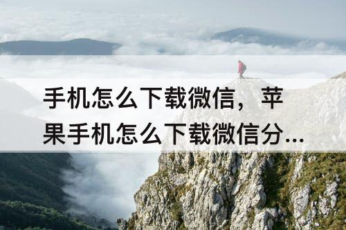 手机怎么下载微信，苹果手机怎么下载微信分身版