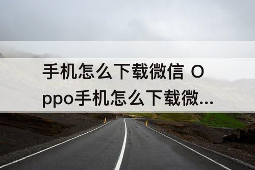 手机怎么下载微信 Oppo手机怎么下载微信?