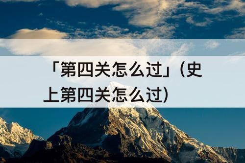 「第四关怎么过」(史上第四关怎么过)