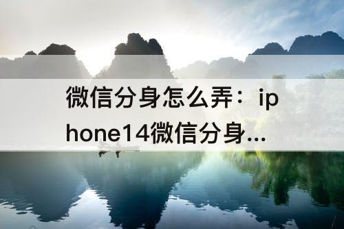 微信分身怎么弄：iphone14微信分身怎么弄
