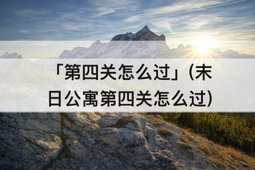 「第四关怎么过」(末日公寓第四关怎么过)