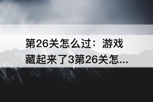 第26关怎么过：游戏藏起来了3第26关怎么过