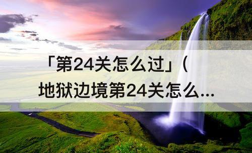 「第24关怎么过」(地狱边境第24关怎么过攻略教程解说)