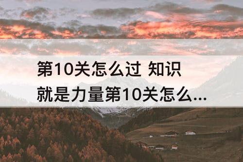 第10关怎么过 知识就是力量第10关怎么过