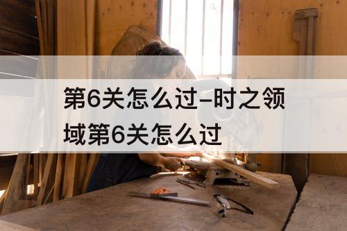 第6关怎么过-时之领域第6关怎么过