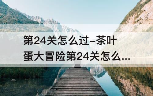 第24关怎么过-茶叶蛋大冒险第24关怎么过关