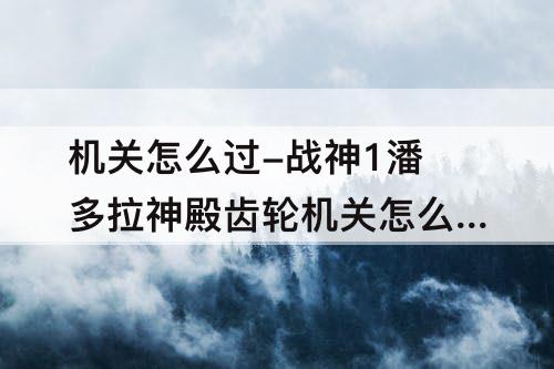 机关怎么过-战神1潘多拉神殿齿轮机关怎么过