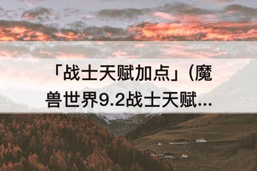 「战士天赋加点」(魔兽世界9.2战士天赋加点)