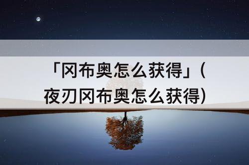 「冈布奥怎么获得」(夜刃冈布奥怎么获得)