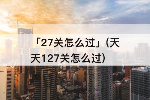 「27关怎么过」(天天127关怎么过)