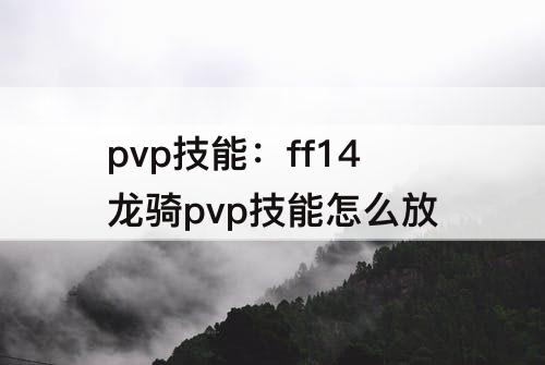 pvp技能：ff14龙骑pvp技能怎么放