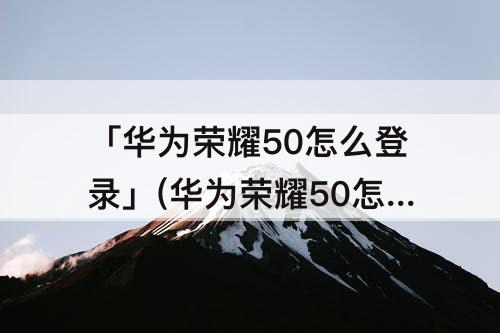 「华为荣耀50怎么登录」(华为荣耀50怎么登录谷歌)