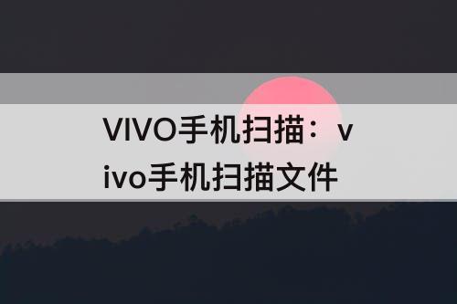 VIVO手机扫描：vivo手机扫描文件