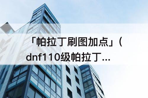 「帕拉丁刷图加点」(dnf110级帕拉丁刷图加点)