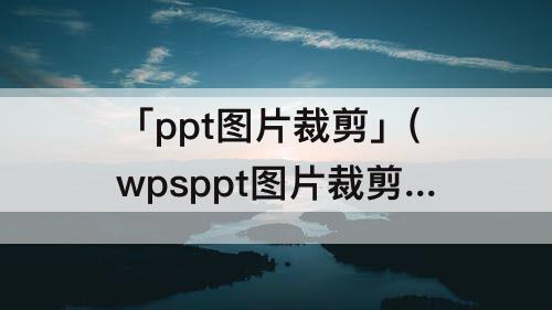 「ppt图片裁剪」(wpsppt图片裁剪为圆形)