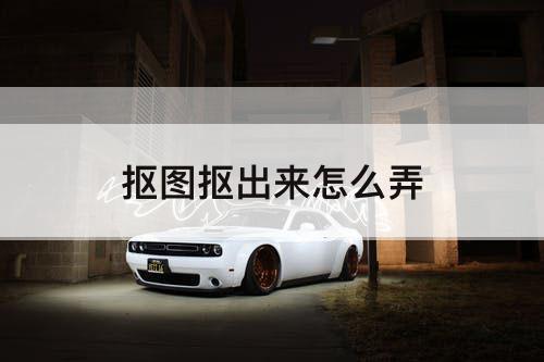 抠图抠出来怎么弄