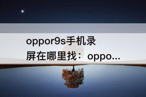 oppor9s手机录屏在哪里找：oppor9s手机录屏在哪里找到