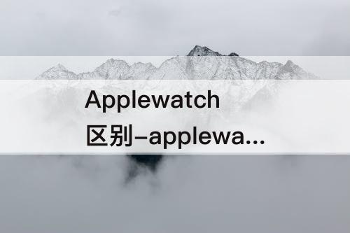 Applewatch区别-applewatch区别series
