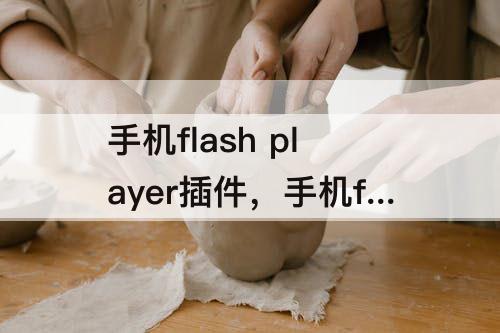 手机flash player插件，手机flash player插件怎么安装