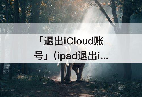 「退出iCloud账号」(ipad退出icloud账号后删除照片)