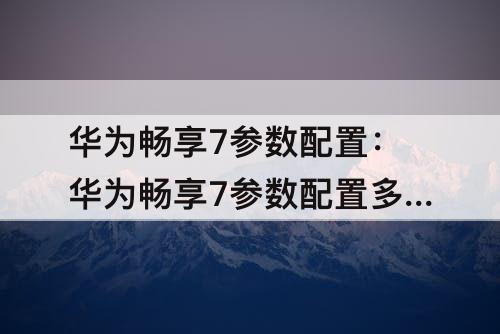 华为畅享7参数配置：华为畅享7参数配置多大