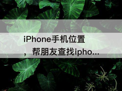 iPhone手机位置，帮朋友查找iphone手机位置打不开