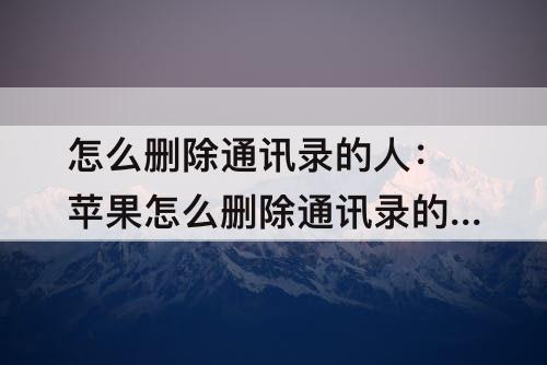 怎么删除通讯录的人：苹果怎么删除通讯录的人