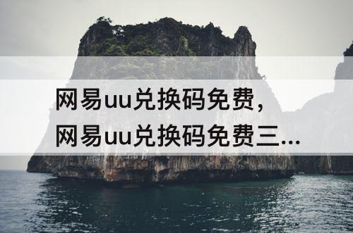 网易uu兑换码免费，网易uu兑换码免费三天怎么用